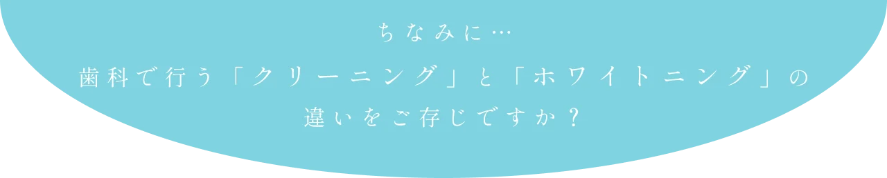 ちなみに… 歯科で行う「クリーニング」と「ホワイトニング」の違いをご存じですか？